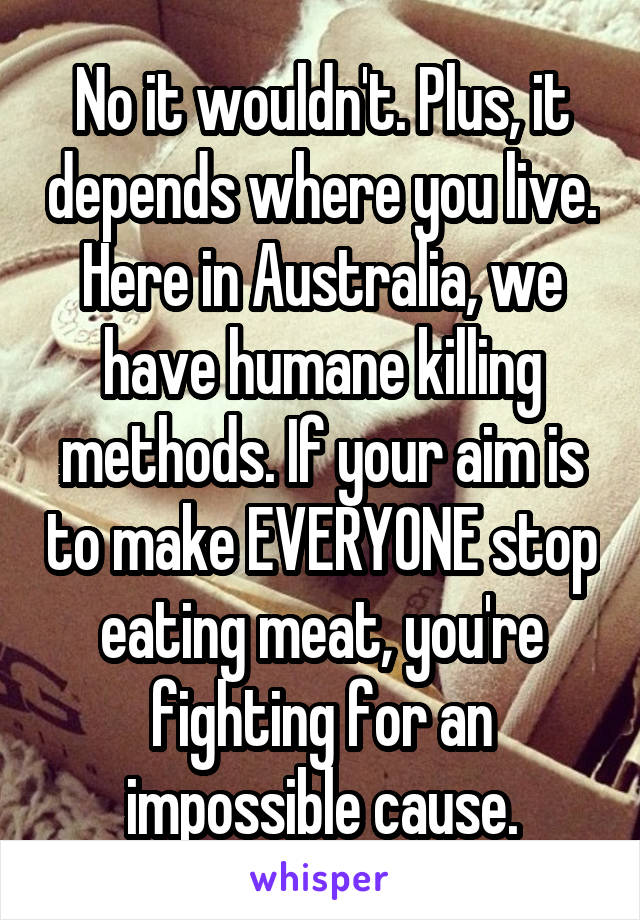 No it wouldn't. Plus, it depends where you live. Here in Australia, we have humane killing methods. If your aim is to make EVERYONE stop eating meat, you're fighting for an impossible cause.