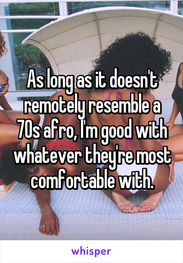 As long as it doesn't remotely resemble a 70s afro, I'm good with whatever they're most comfortable with.