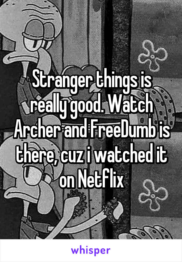 Stranger things is really good. Watch Archer and FreeDumb is there, cuz i watched it on Netflix