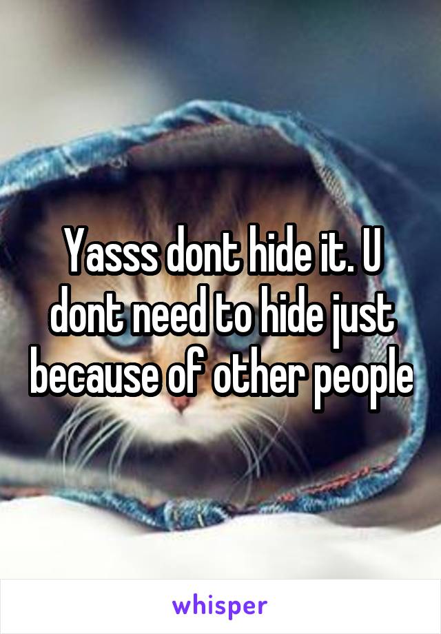 Yasss dont hide it. U dont need to hide just because of other people