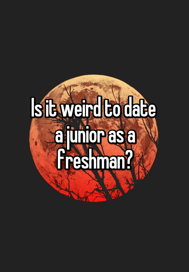 is-it-weird-to-date-a-junior-as-a-freshman