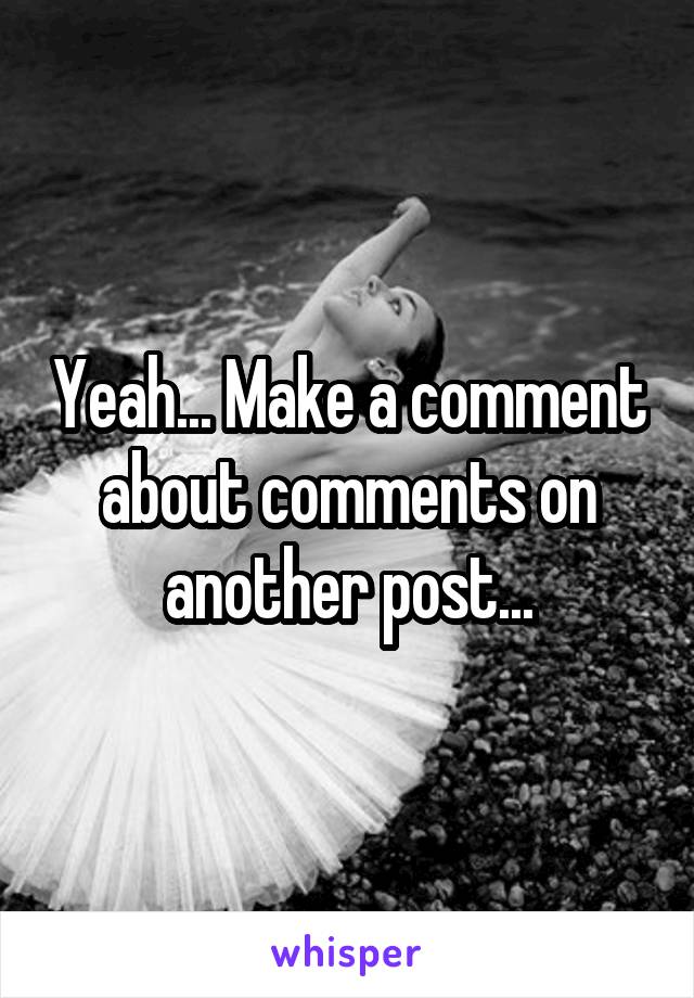 Yeah... Make a comment about comments on another post...