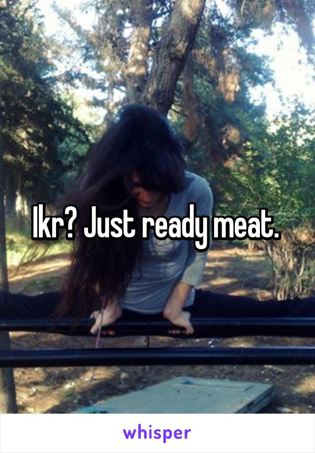 Ikr? Just ready meat. 