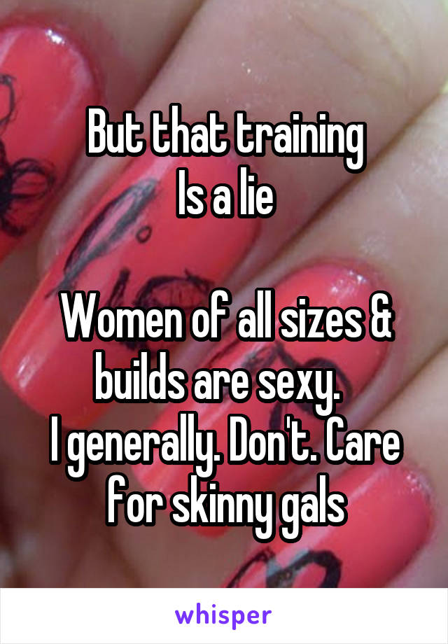But that training
Is a lie

Women of all sizes & builds are sexy.  
I generally. Don't. Care for skinny gals