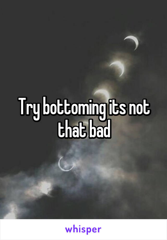 Try bottoming its not that bad