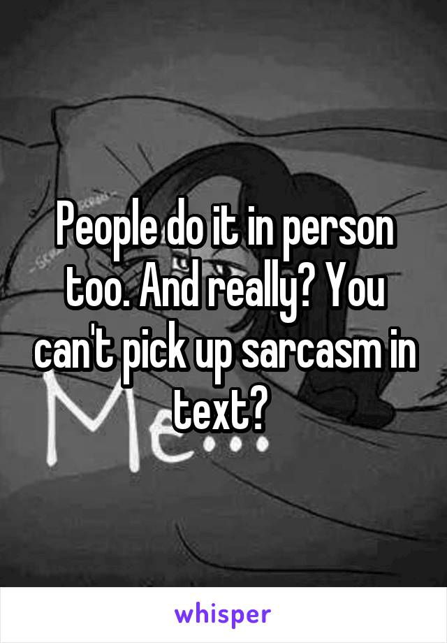 People do it in person too. And really? You can't pick up sarcasm in text? 