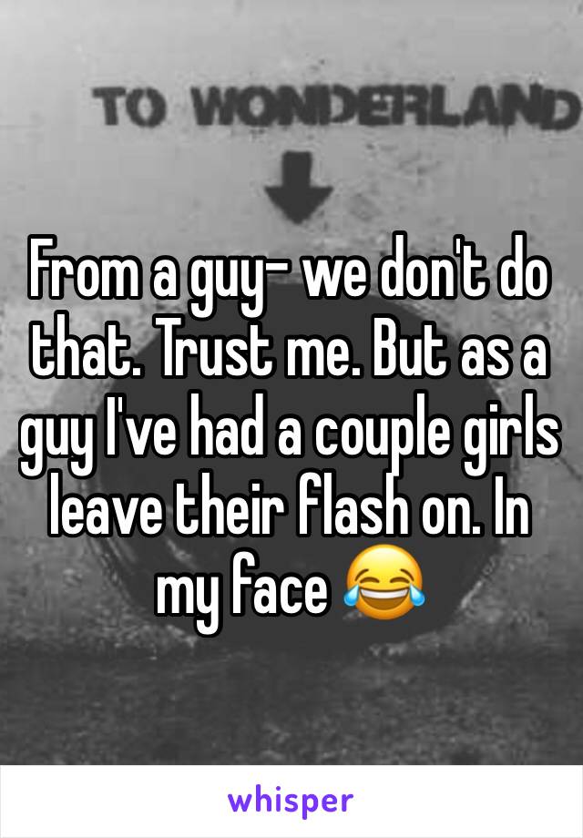 From a guy- we don't do that. Trust me. But as a guy I've had a couple girls leave their flash on. In my face 😂