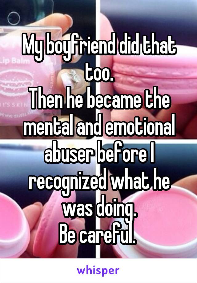 My boyfriend did that too.
Then he became the mental and emotional abuser before I recognized what he was doing.
Be careful. 