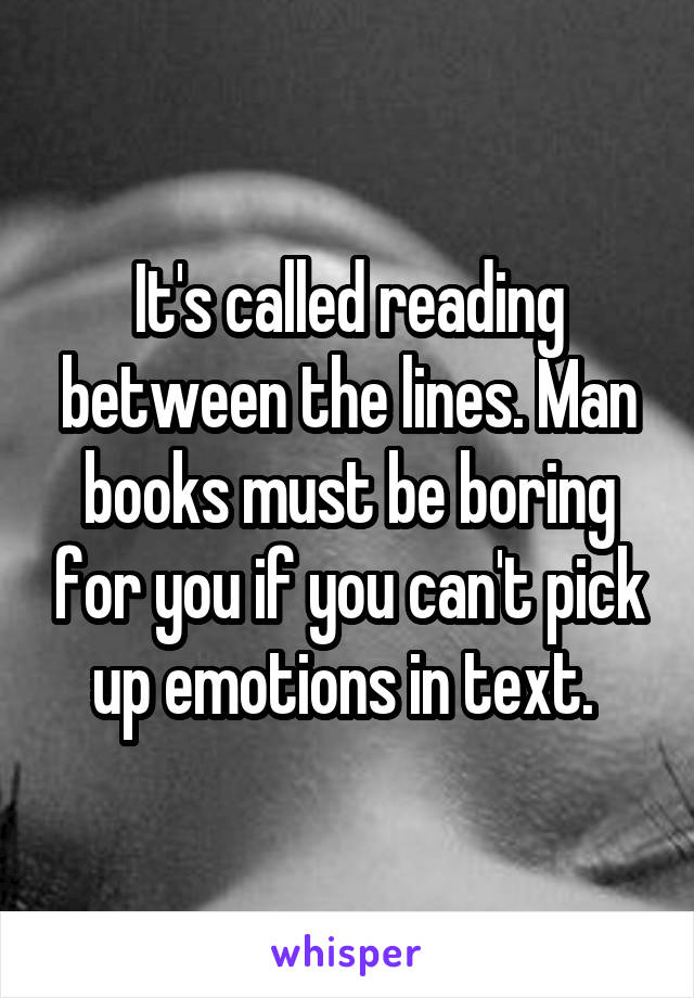 It's called reading between the lines. Man books must be boring for you if you can't pick up emotions in text. 