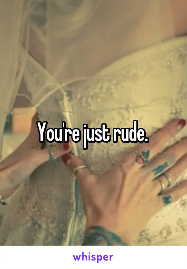 You're just rude. 