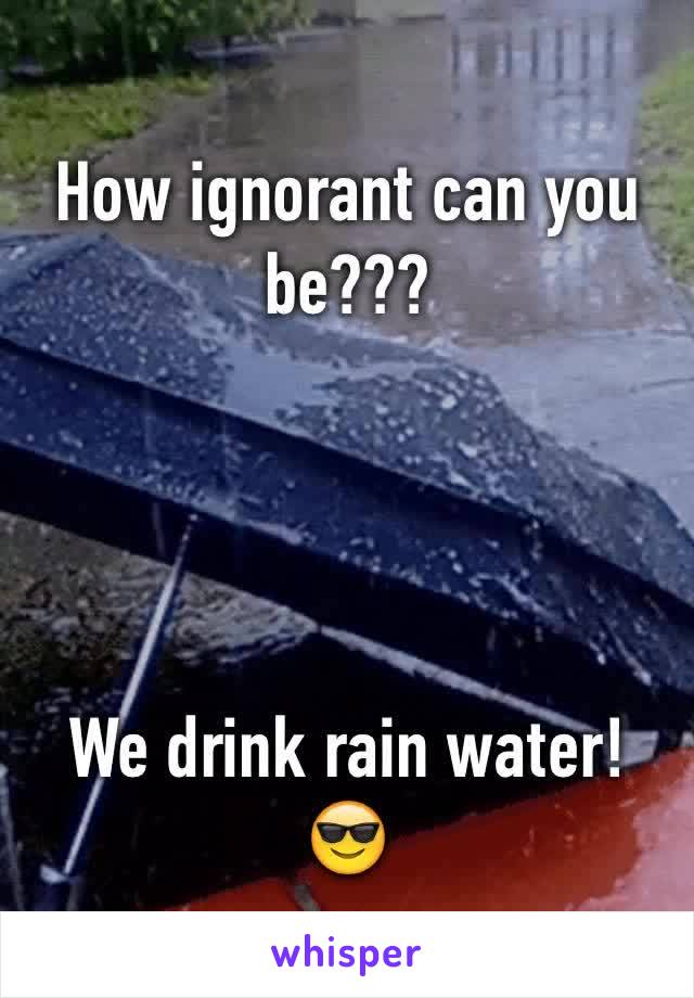 How ignorant can you be???




We drink rain water! 
😎