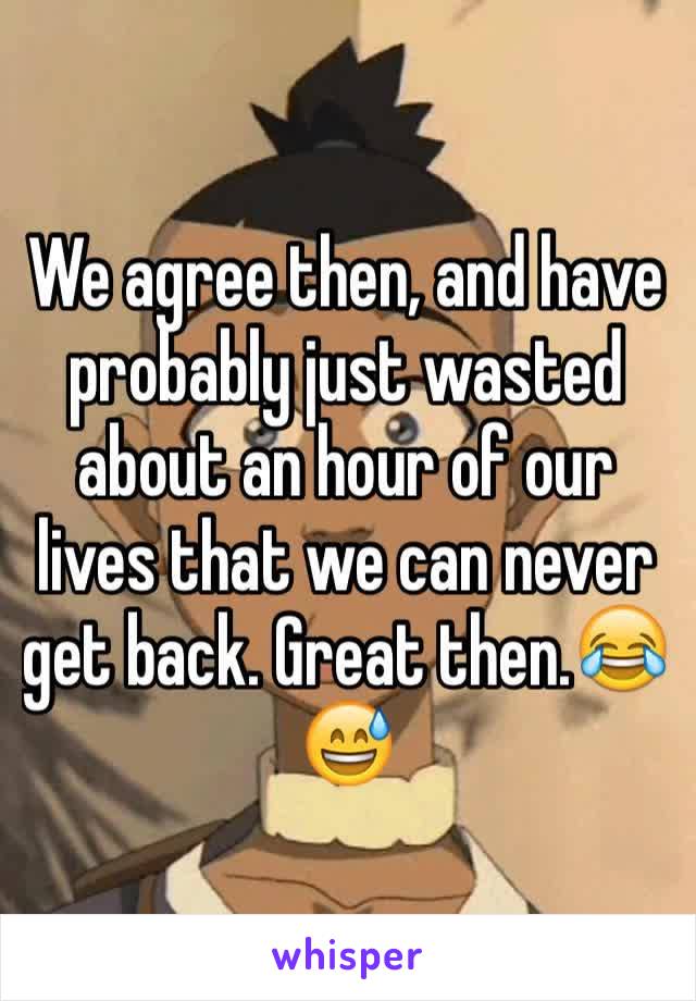 We agree then, and have probably just wasted about an hour of our lives that we can never get back. Great then.😂😅