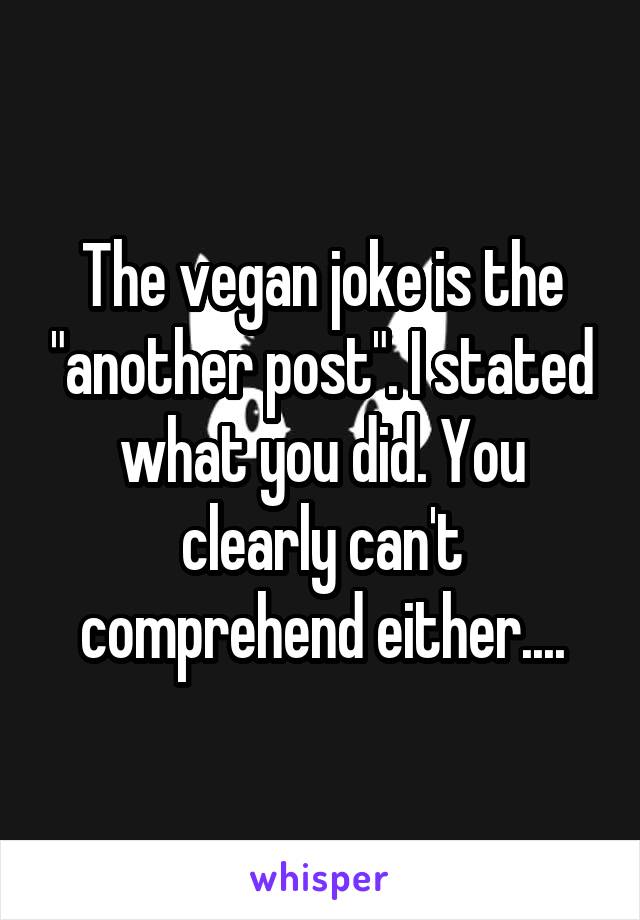 The vegan joke is the "another post". I stated what you did. You clearly can't comprehend either....