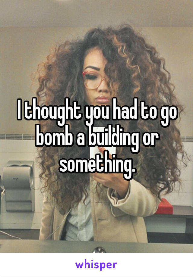 I thought you had to go bomb a building or something.