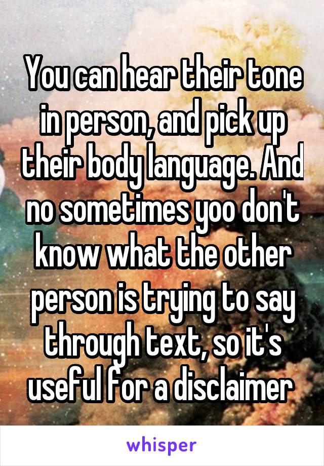 You can hear their tone in person, and pick up their body language. And no sometimes yoo don't know what the other person is trying to say through text, so it's useful for a disclaimer 