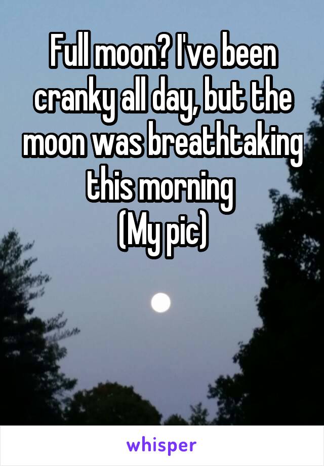Full moon? I've been cranky all day, but the moon was breathtaking this morning 
(My pic)




