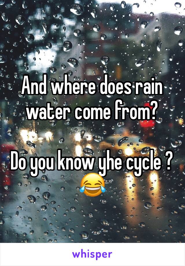 And where does rain water come from?

Do you know yhe cycle ? 😂