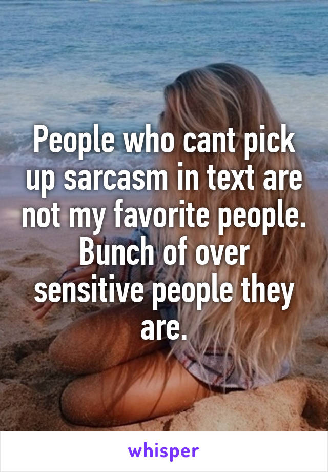 People who cant pick up sarcasm in text are not my favorite people. Bunch of over sensitive people they are.