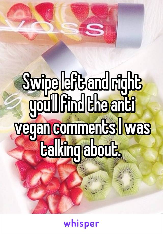 Swipe left and right you'll find the anti vegan comments I was talking about. 