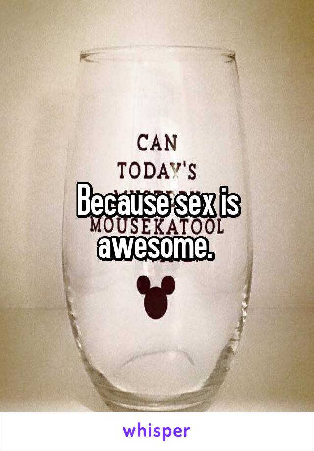 Because sex is awesome. 