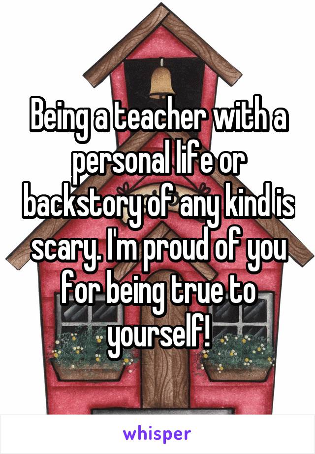 Being a teacher with a personal life or backstory of any kind is scary. I'm proud of you for being true to yourself!