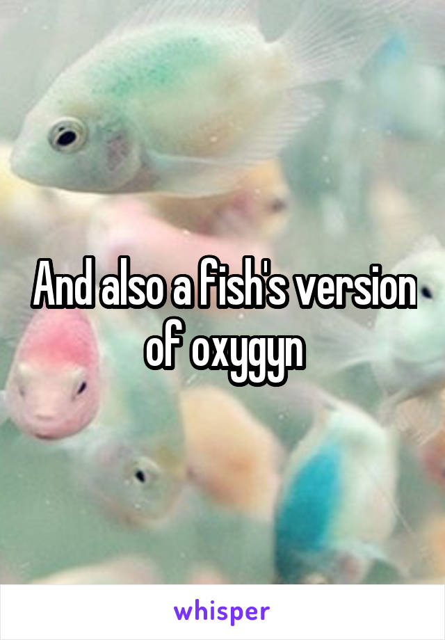 And also a fish's version of oxygyn