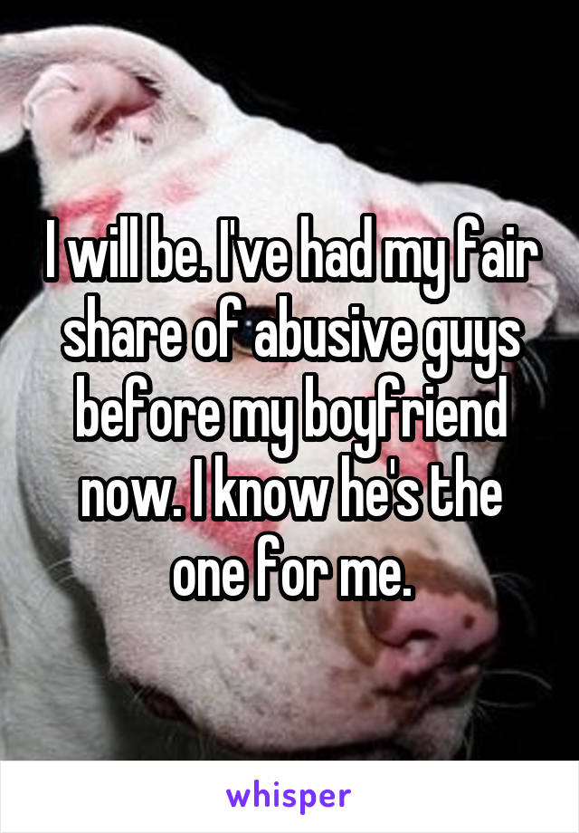 I will be. I've had my fair share of abusive guys before my boyfriend now. I know he's the one for me.