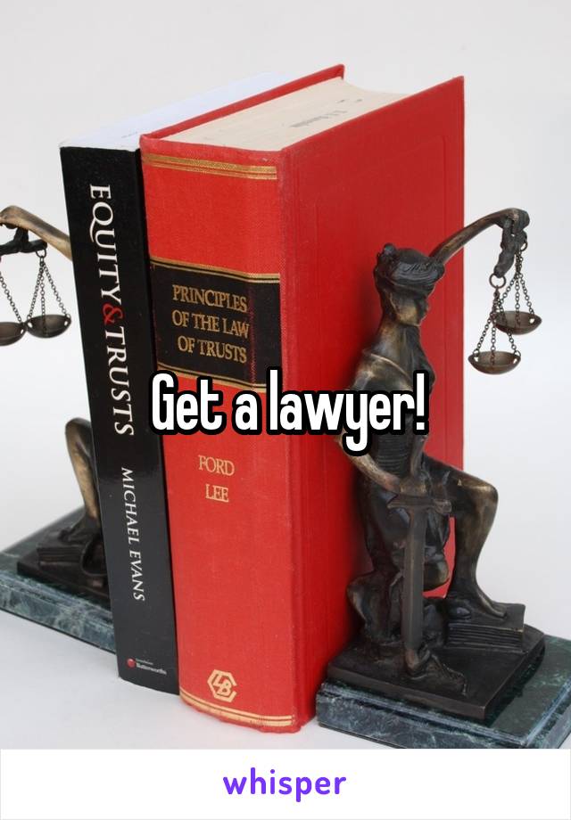 Get a lawyer!