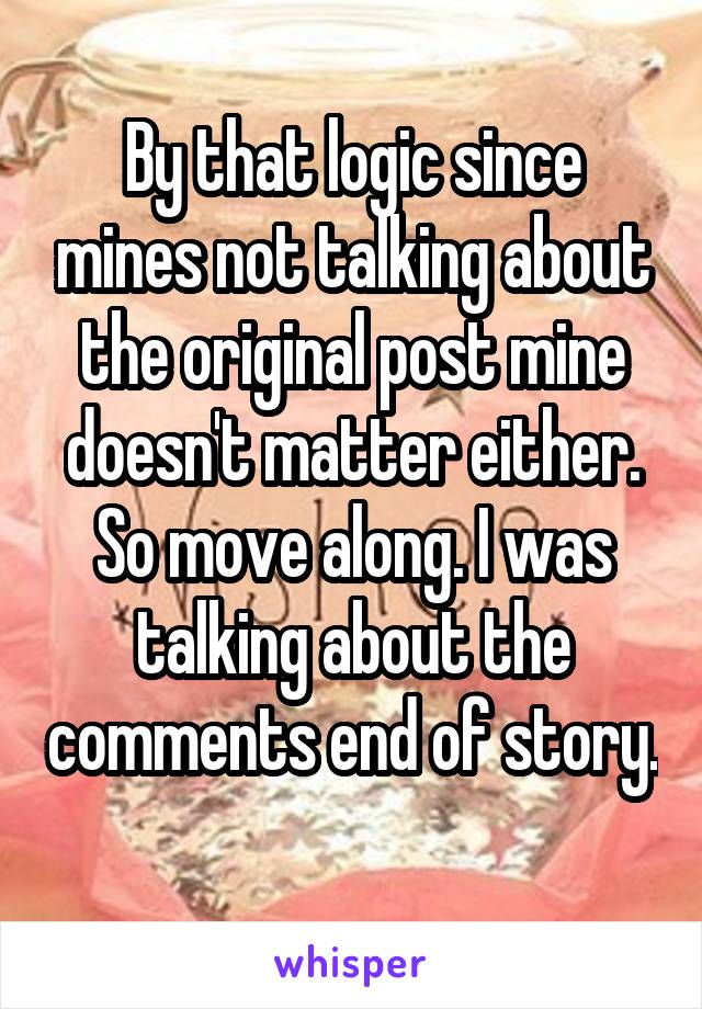 By that logic since mines not talking about the original post mine doesn't matter either. So move along. I was talking about the comments end of story. 