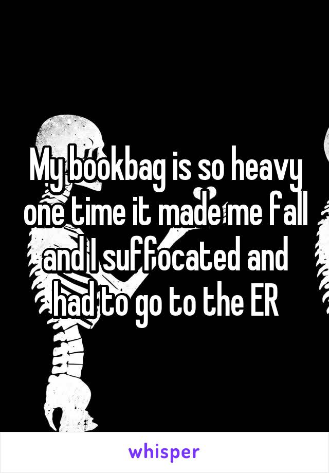 My bookbag is so heavy one time it made me fall and I suffocated and had to go to the ER