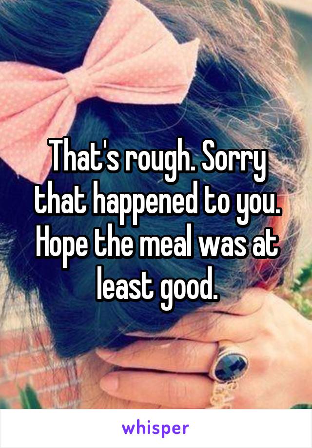 That's rough. Sorry that happened to you. Hope the meal was at least good.