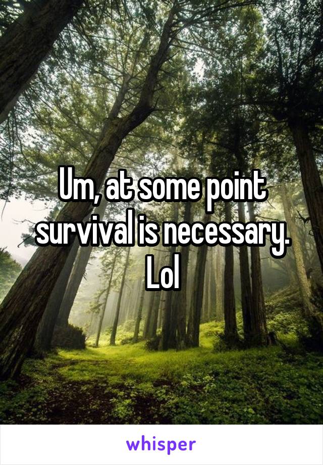 Um, at some point survival is necessary. Lol