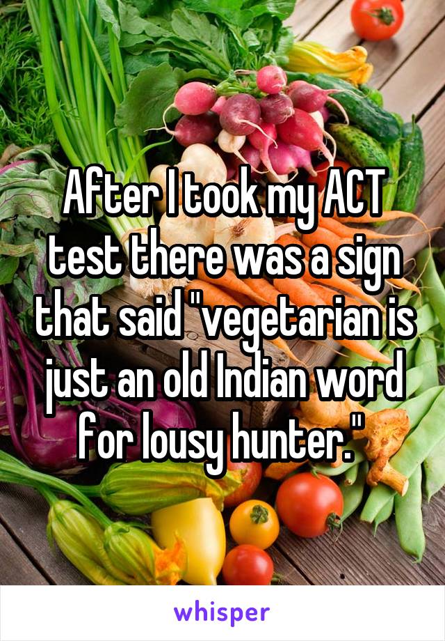 After I took my ACT test there was a sign that said "vegetarian is just an old Indian word for lousy hunter." 