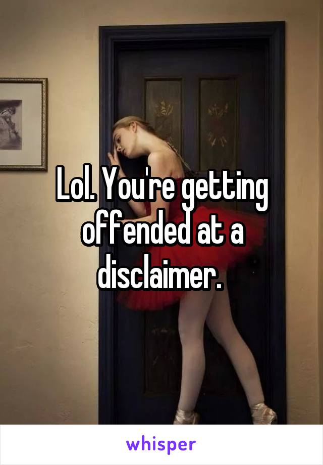 Lol. You're getting offended at a disclaimer. 