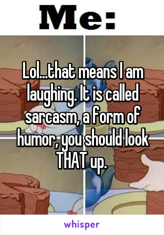 Lol...that means I am laughing. It is called sarcasm, a form of humor, you should look THAT up. 