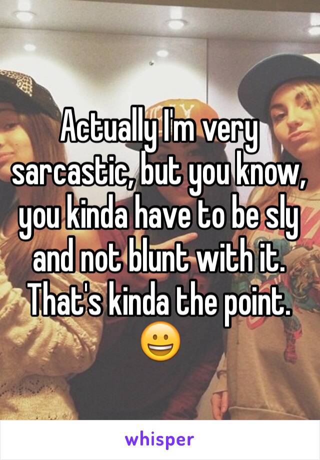 Actually I'm very sarcastic, but you know, you kinda have to be sly and not blunt with it. That's kinda the point. 😀