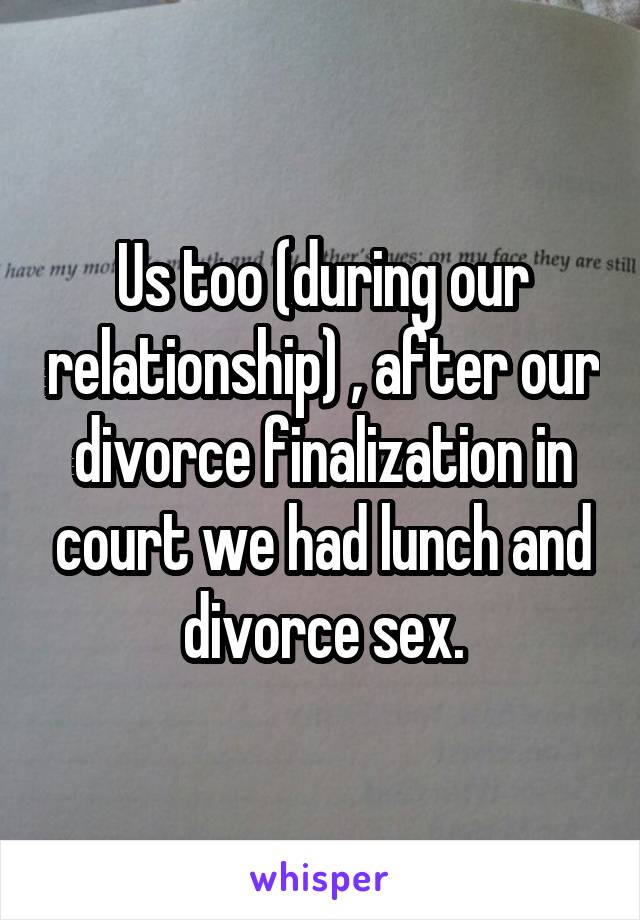 Us too (during our relationship) , after our divorce finalization in court we had lunch and divorce sex.