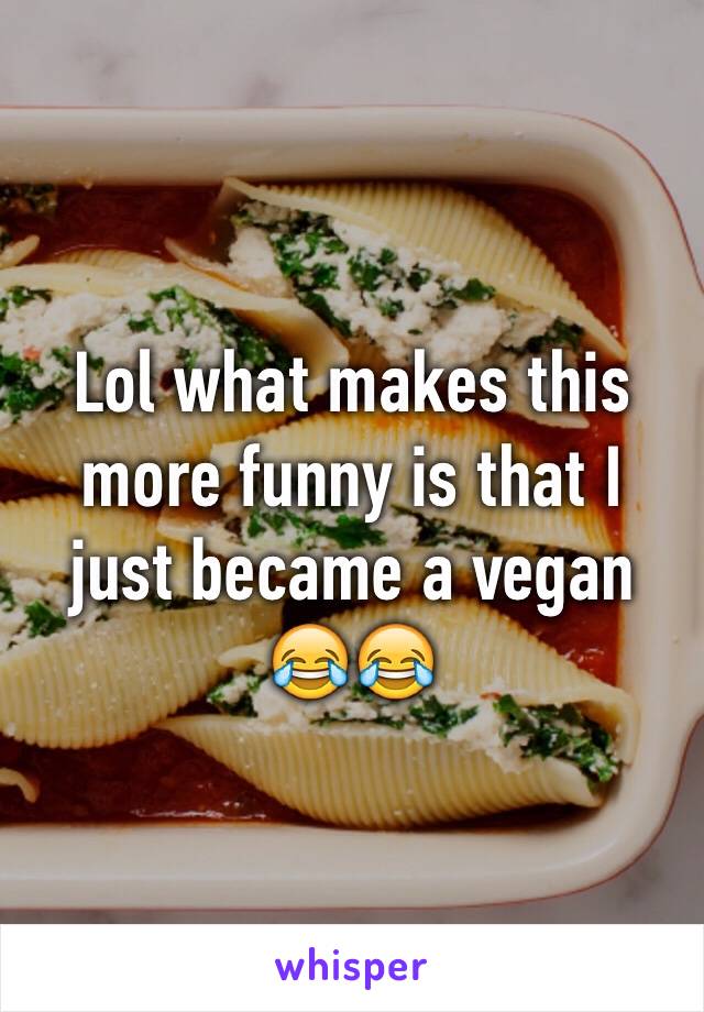 Lol what makes this more funny is that I just became a vegan 😂😂