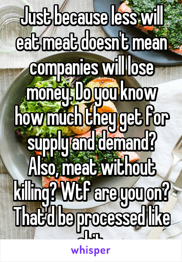 Just because less will eat meat doesn't mean companies will lose money. Do you know how much they get for supply and demand? Also, meat without killing? Wtf are you on? That'd be processed like shit.