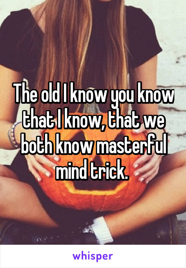 The old I know you know that I know, that we both know masterful mind trick. 