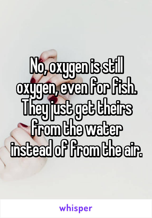 No, oxygen is still oxygen, even for fish. They just get theirs from the water instead of from the air.