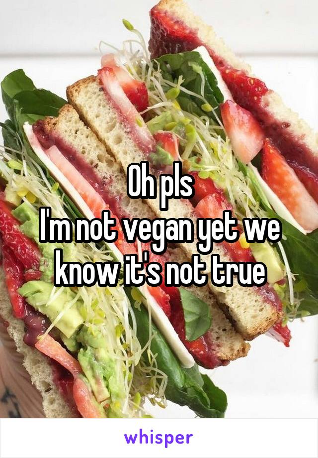 Oh pls
I'm not vegan yet we know it's not true