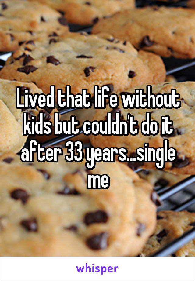 Lived that life without kids but couldn't do it after 33 years...single me