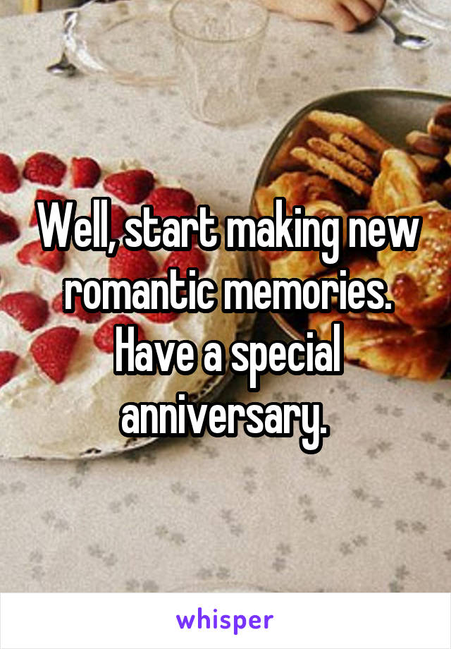 Well, start making new romantic memories. Have a special anniversary. 