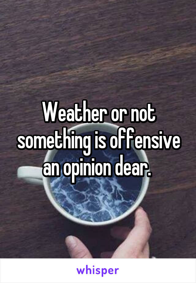 Weather or not something is offensive an opinion dear. 