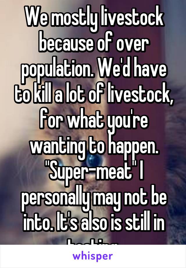 We mostly livestock because of over population. We'd have to kill a lot of livestock, for what you're wanting to happen. "Super-meat" I personally may not be into. It's also is still in testing.