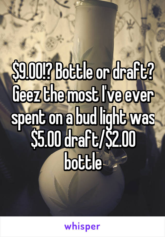 $9.00!? Bottle or draft? Geez the most I've ever spent on a bud light was $5.00 draft/$2.00 bottle