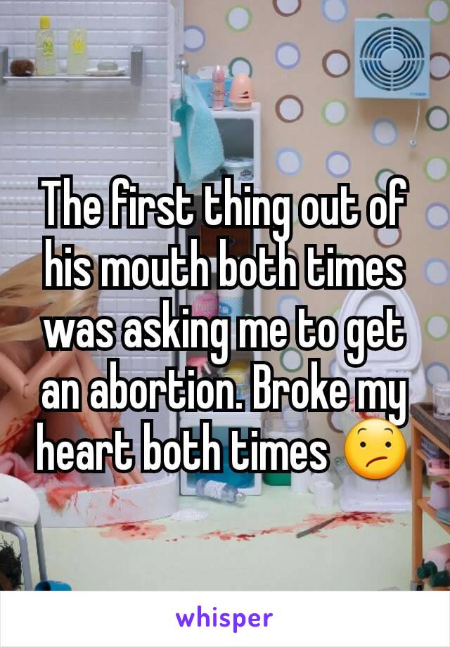 The first thing out of his mouth both times was asking me to get an abortion. Broke my heart both times 😕