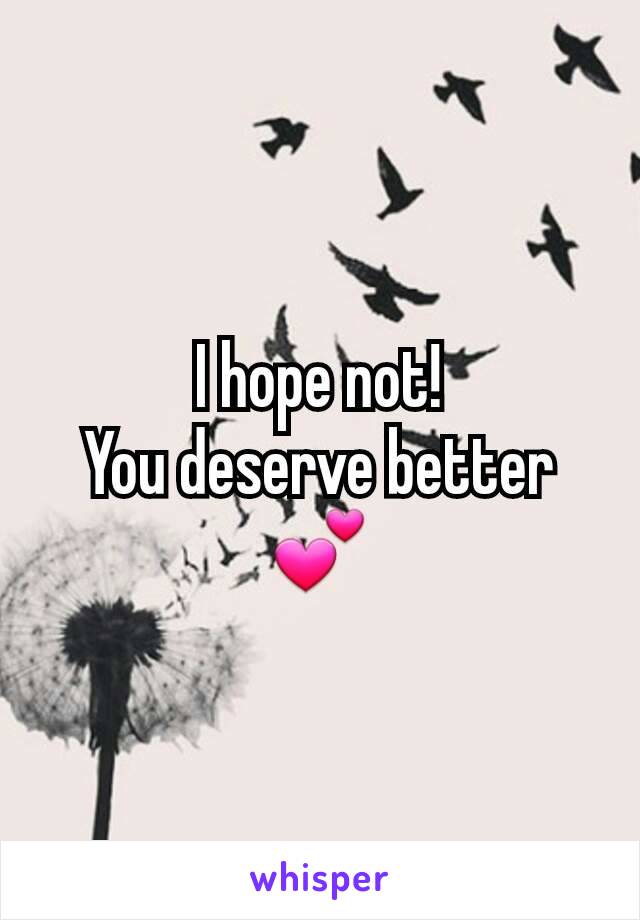 I hope not!
You deserve better 💕