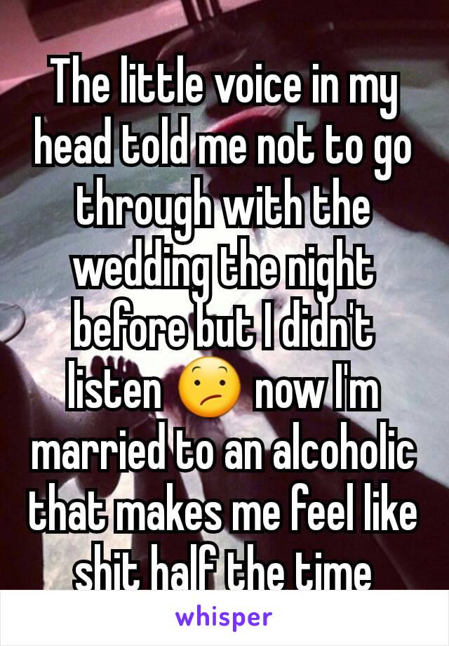The little voice in my head told me not to go through with the wedding the night before but I didn't listen 😕 now I'm married to an alcoholic that makes me feel like shit half the time